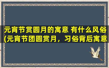 元宵节赏圆月的寓意 有什么风俗(元宵节团圆赏月，习俗背后寓意深远)